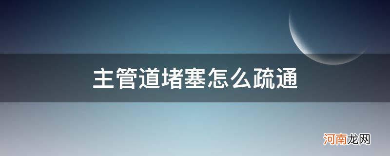 小区排污主管道堵塞怎么疏通 主管道堵塞怎么疏通