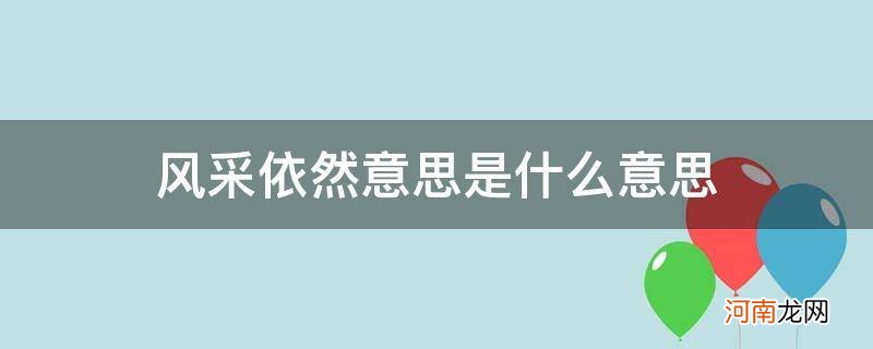 风采依旧是什么意思 风采依然意思是什么意思