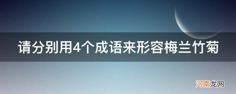 分别用四字词语形容梅兰竹菊 请分别用4个成语来形容梅兰竹菊