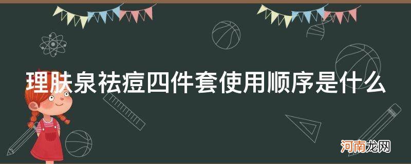 理肤泉祛痘套装使用顺序 理肤泉祛痘四件套使用顺序是什么