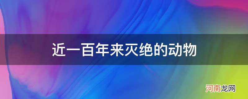 近几百年来灭绝的动物 近一百年来灭绝的动物