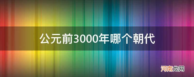 公元3000年前是什么朝代 公元前3000年哪个朝代