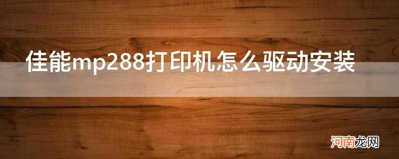 佳能mp288打印机驱动下载好后怎么弄? 佳能mp288打印机怎么驱动安装