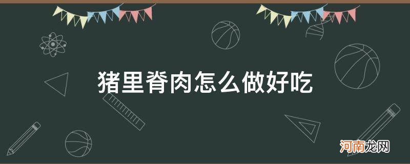 猪里脊肉怎么做好吃又嫩 猪里脊肉怎么做好吃