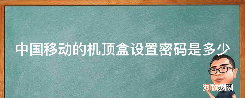 中国移动机顶盒系统设置密码是多少 中国移动的机顶盒设置密码是多少