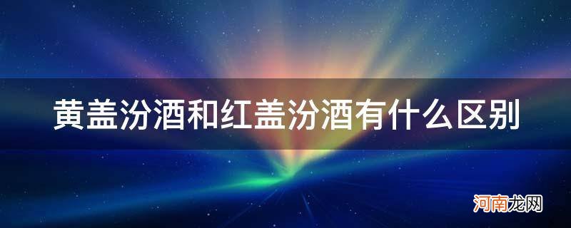 红盖汾酒,还是黄盖汾酒好 黄盖汾酒和红盖汾酒有什么区别