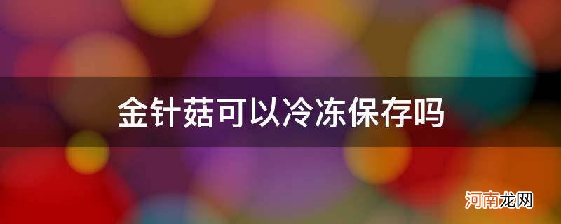 金针菇可以冷冻保存么 金针菇可以冷冻保存吗