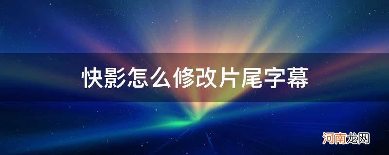 怎么改快影结尾字幕 快影怎么修改片尾字幕