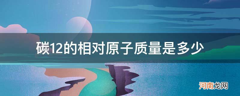 碳的相对原子质量是12克 碳12的相对原子质量是多少