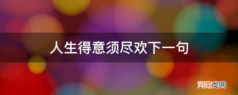 人生得意须尽欢下一句怎么接 人生得意须尽欢下一句