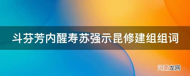 斗芬芳内醒寿苏强示昆修建组组词两个 斗芬芳内醒寿苏强示昆修建组组词