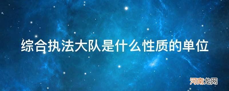 综合执法大队是什么性质的单位gqngan 综合执法大队是什么性质的单位