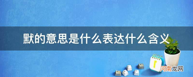 默字的意思和含义是什么 默的意思是什么表达什么含义