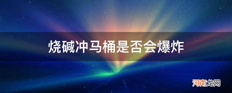 烧碱会烧坏马桶吗 烧碱冲马桶是否会爆炸