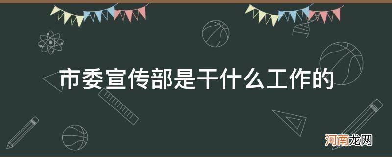 市委宣传部是干什么工作的 市委宣传部是做什么的