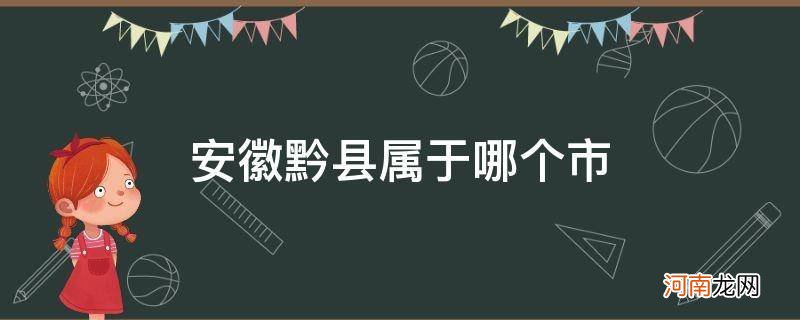 安徽黔县属于哪个市 黔县属于哪个省