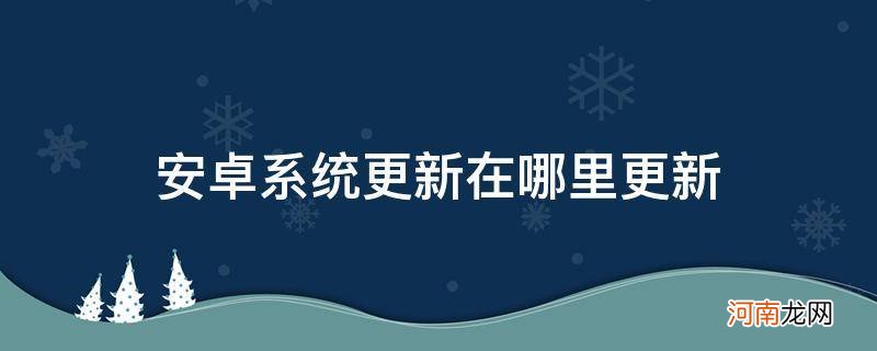 安卓系统更新在哪里更新 安卓系统在哪里更新软件