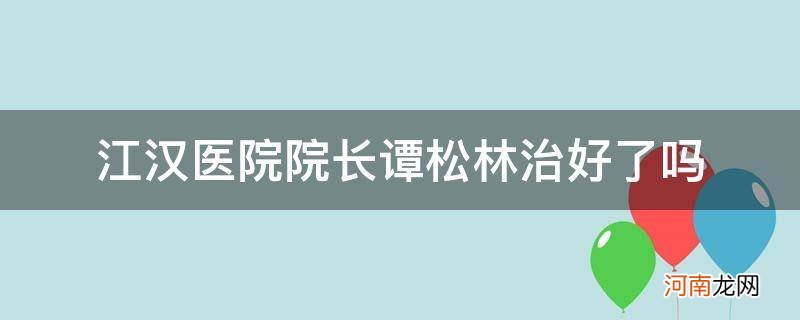 江汉医院谭松林活下来了吗 江汉医院院长谭松林治好了吗