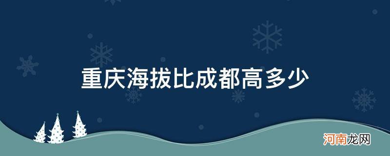 成都海拔高还是重庆海拔高 重庆海拔比成都高多少