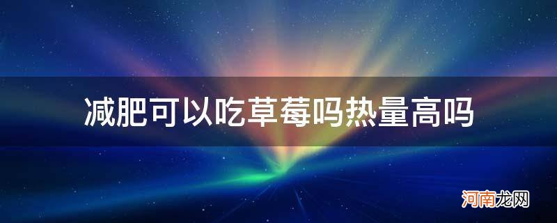 草莓热量高吗,减肥可以吃吗 减肥可以吃草莓吗热量高吗