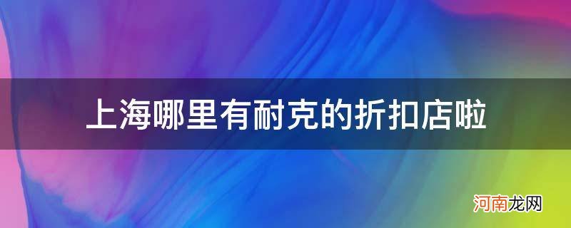 上海耐克打折店有几个都哪里有 上海哪里有耐克的折扣店啦