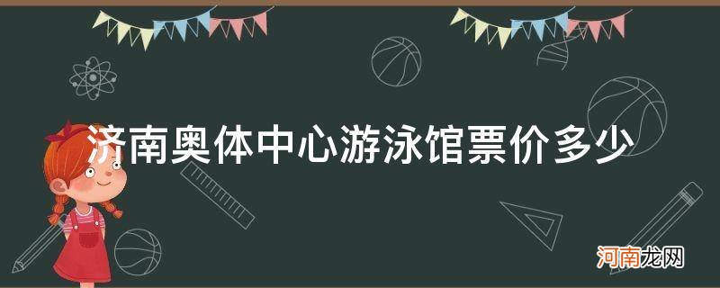 济南奥体中心游泳价格 济南奥体中心游泳馆票价多少