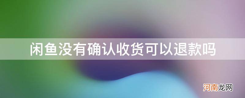 闲鱼在没确认收货的时候可以退货 闲鱼没有确认收货可以退款吗