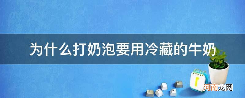 常温牛奶可以打出奶泡吗 为什么打奶泡要用冷藏的牛奶