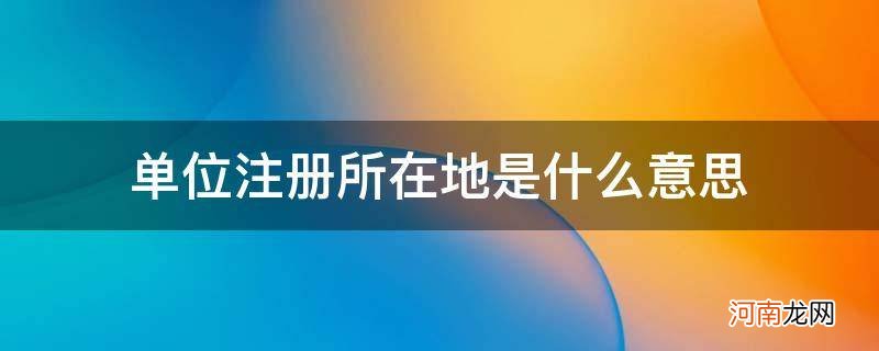 单位所在地是单位注册地址吗 单位注册所在地是什么意思