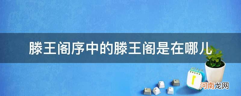 滕王阁序中的滕王阁是在哪地方 滕王阁序中的滕王阁是在哪儿