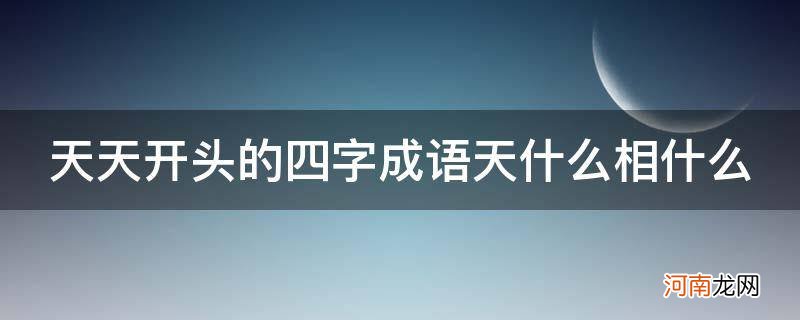 成天开头什么的四字词语 天天开头的四字成语天什么相什么