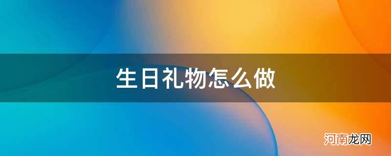 生日礼物怎么做手工惊喜盒子 生日礼物怎么做