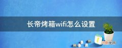 长帝电烤箱连接WIFI 长帝烤箱wifi怎么设置