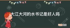 大江大河水书记是好人还是坏人 大江大河的水书记是好人吗