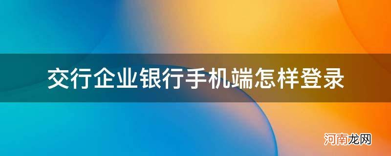 交通银行手机银行怎么登录 交行企业银行手机端怎样登录