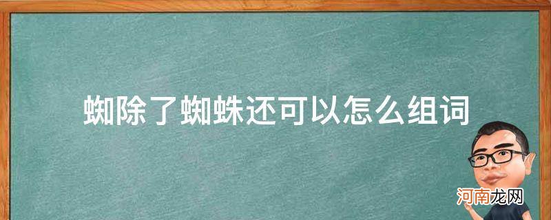 蜘蛛的蜘怎么组词 蜘除了蜘蛛还可以怎么组词