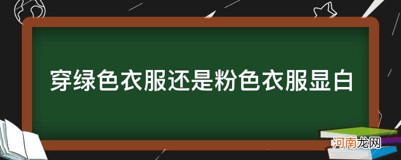 穿绿色粉色显白是什么肤色 穿绿色衣服还是粉色衣服显白