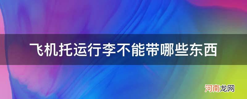 坐飞机托运行李哪些东西不能带 飞机托运行李不能带哪些东西