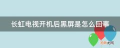 长虹电视开机画面后黑屏 长虹电视开机后黑屏是怎么回事