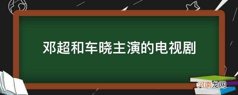 邓超和车晓主演的电视剧有哪些电视剧 邓超和车晓主演的电视剧