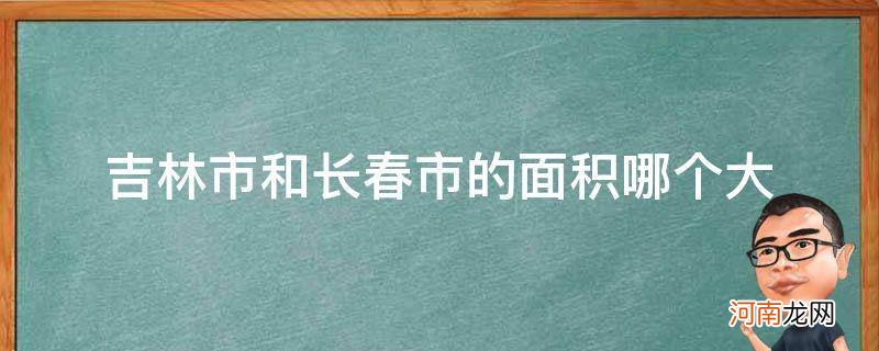 吉林省长春市面积有多大 吉林市和长春市的面积哪个大