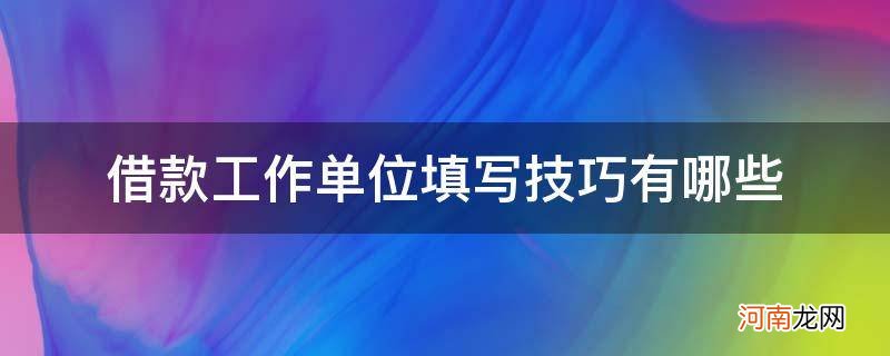 借款单位怎么填写 借款工作单位填写技巧有哪些