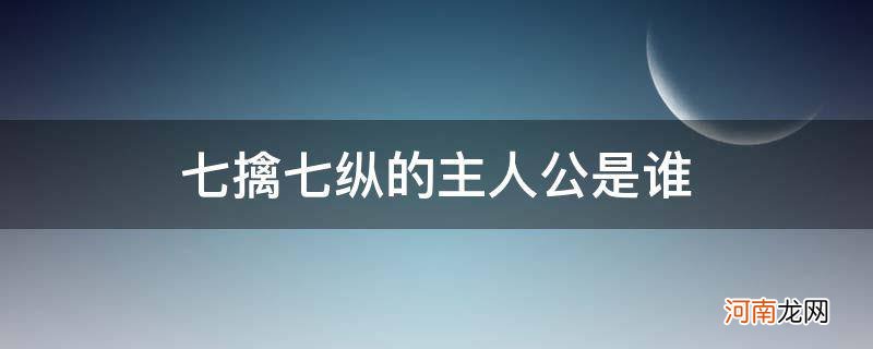 七擒七纵的主人公是谁的 答案 七擒七纵的主人公是谁