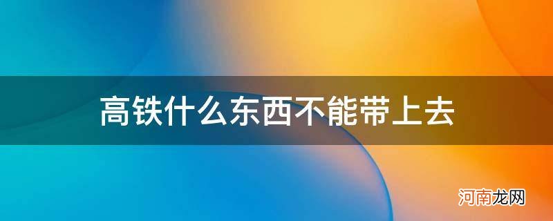 高铁哪些东西不能带上去 高铁什么东西不能带上去