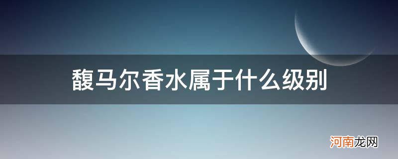 馥马尔香水介绍 馥马尔香水属于什么级别