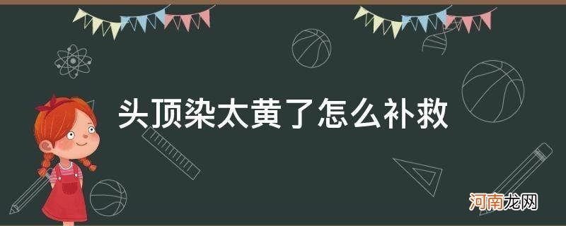 头顶染太黄了怎么办 头顶染太黄了怎么补救