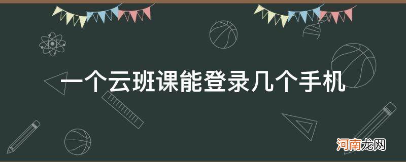 云班课可以在两个手机上登录 一个云班课能登录几个手机