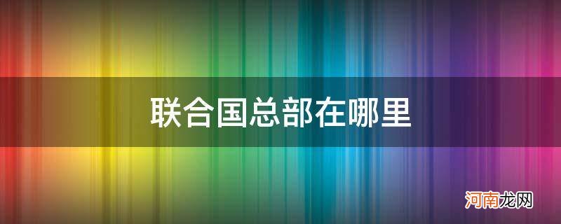 美国联合国总部在哪里 联合国总部在哪里