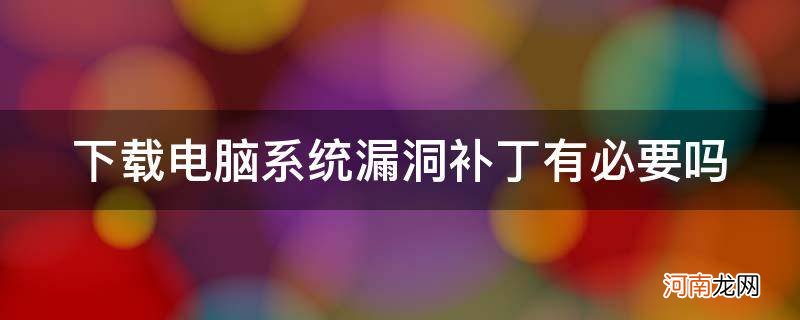 电脑漏洞补丁修复下载失败怎么办 下载电脑系统漏洞补丁有必要吗