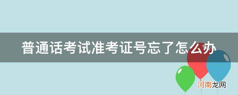 普通话考试准考证号忘了怎么办? 普通话考试准考证号忘了怎么办